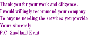 Thank you for your work and diligence. 
I would willingly recommend your company
To anyone needing the services you provide
Yours sincerely
P.C -Snodland Kent