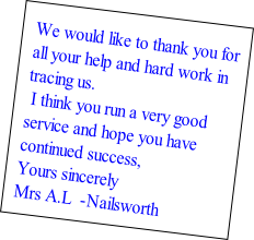 We would like to thank you for 
all your help and hard work in 
tracing us. 
 I think you run a very good 
service and hope you have 
continued success,
Yours sincerely
Mrs A.L  -Nailsworth